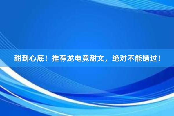 甜到心底！推荐龙电竞甜文，绝对不能错过！